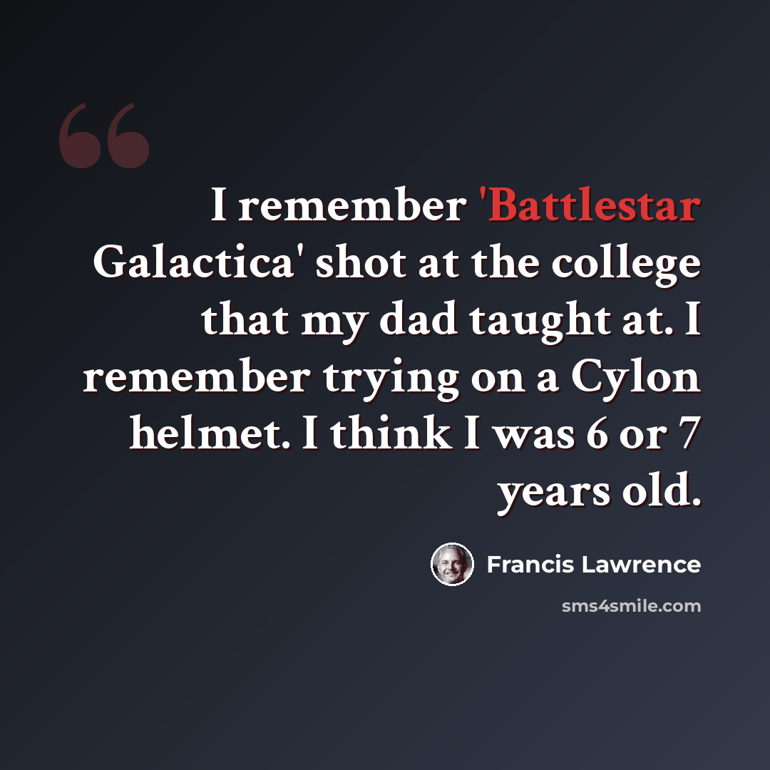 “I remember 'Battlestar Galactica' shot at the college that my dad taught at. I remember trying on a Cylon helmet. I think I was 6 or 7 years old.” quote by Francis Lawrence