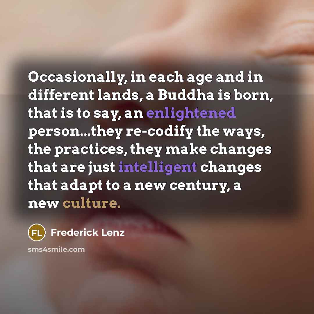 “Occasionally, in each age and in different lands, a Buddha is born, that is to say, an enlightened person...they re-codify the ways, the practices, they make changes that are just intelligent changes that adapt to a new century, a new culture.” quote by Frederick Lenz