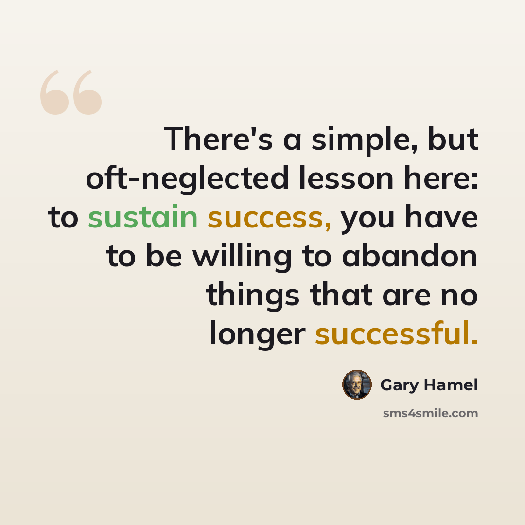 “There's a simple, but oft-neglected lesson here: to sustain success, you have to be willing to abandon things that are no longer successful.” quote by Gary Hamel