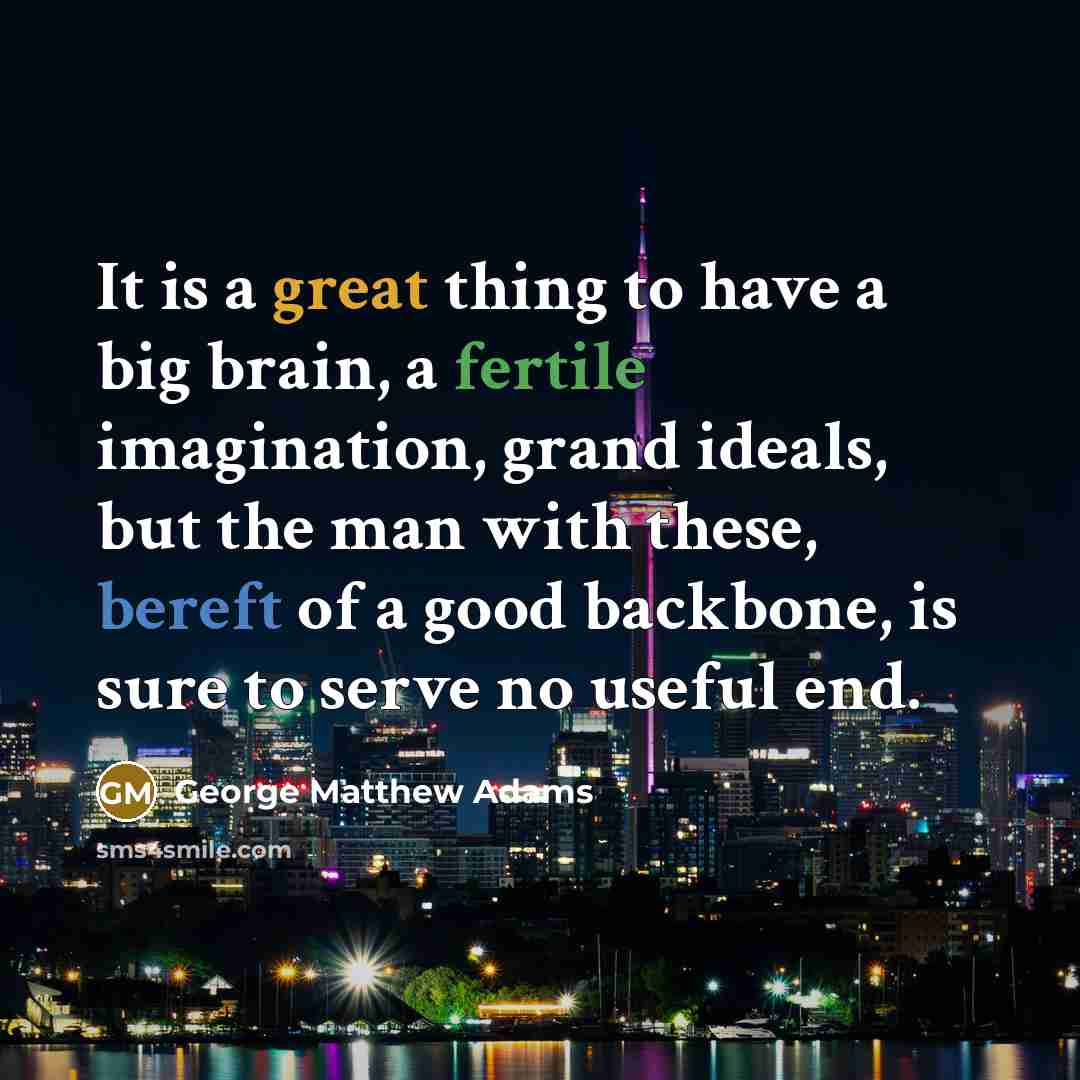 “It is a great thing to have a big brain, a fertile imagination, grand ideals, but the man with these, bereft of a good backbone, is sure to serve no useful end.” quote by George Matthew Adams
