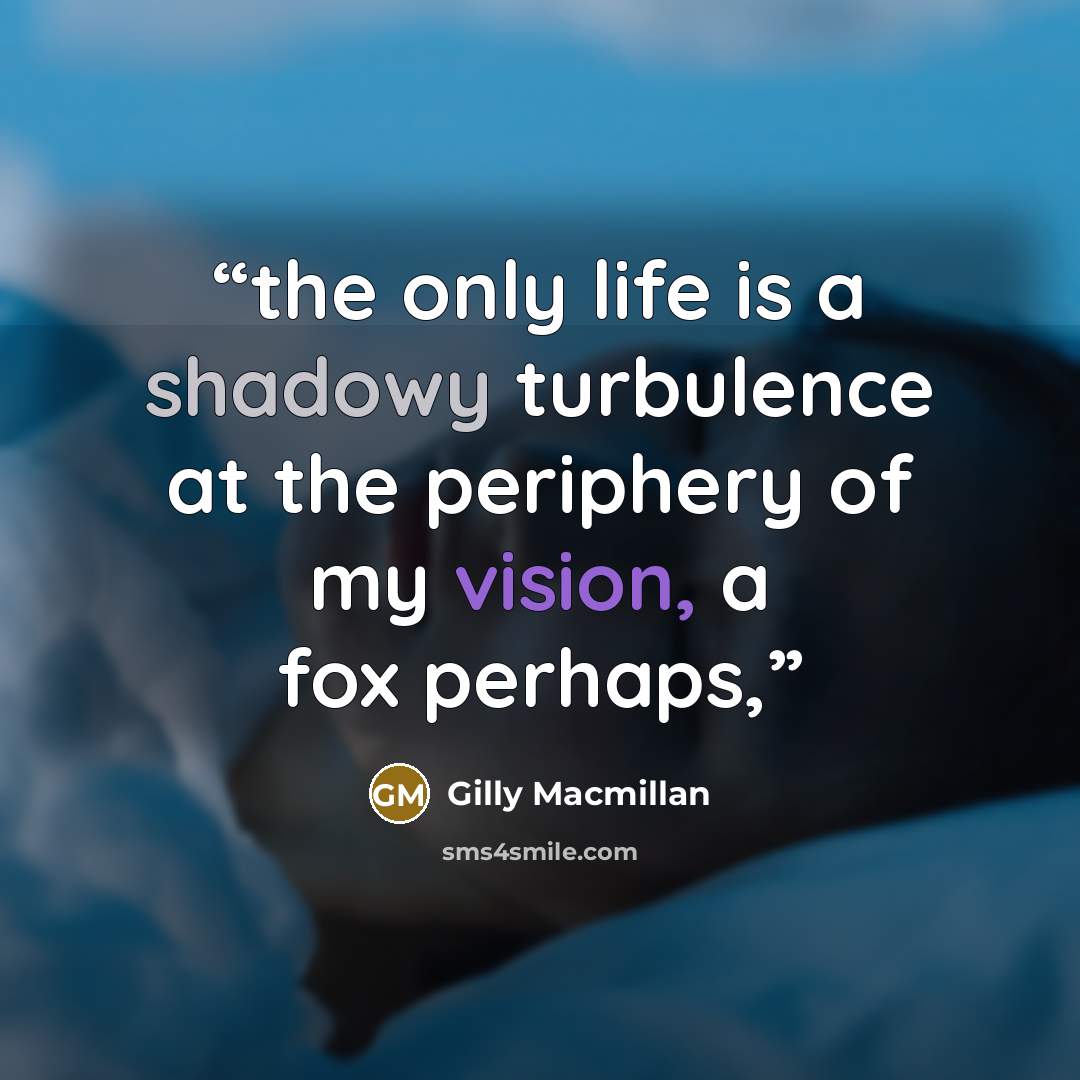 “the only life is a shadowy turbulence at the periphery of my vision, a fox perhaps,” quote by Gilly Macmillan