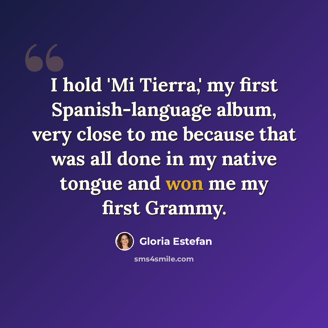 “I hold 'Mi Tierra,' my first Spanish-language album, very close to me because that was all done in my native tongue and won me my first Grammy.” quote by Gloria Estefan