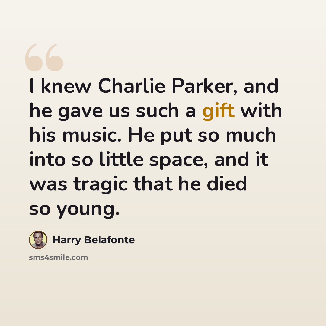 “I knew Charlie Parker, and he gave us such a gift with his music. He put so much into so little space, and it was tragic that he died so young.” quote by Harry Belafonte