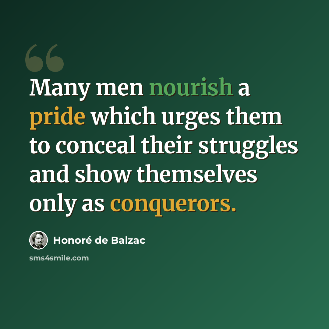 “Many men nourish a pride which urges them to conceal their struggles and show themselves only as conquerors.” quote by Honore de Balzac
