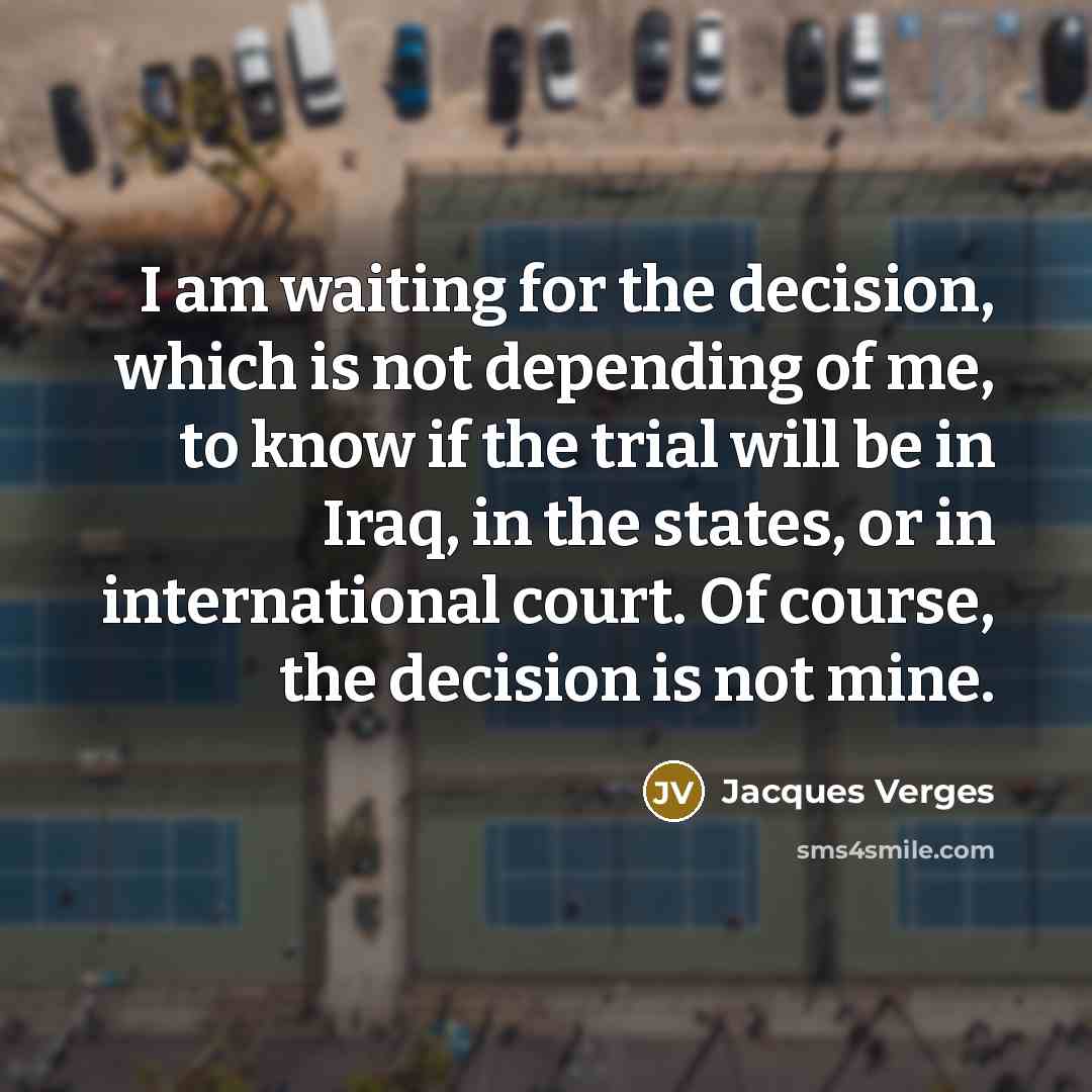 “I am waiting for the decision, which is not depending of me, to know if the trial will be in Iraq, in the states, or in international court. Of course, the decision is not mine.” quote by Jacques Verges