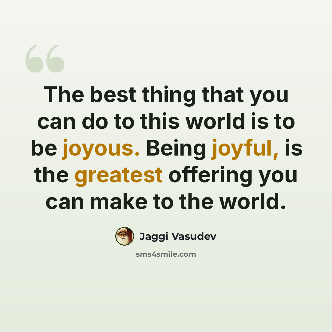 “The best thing that you can do to this world is to be joyous. Being joyful, is the greatest offering you can make to the world.” quote by Jaggi Vasudev