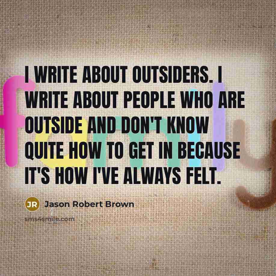 “I write about outsiders. I write about people who are outside and don't know quite how to get in because it's how I've always felt.” quote by Jason Robert Brown