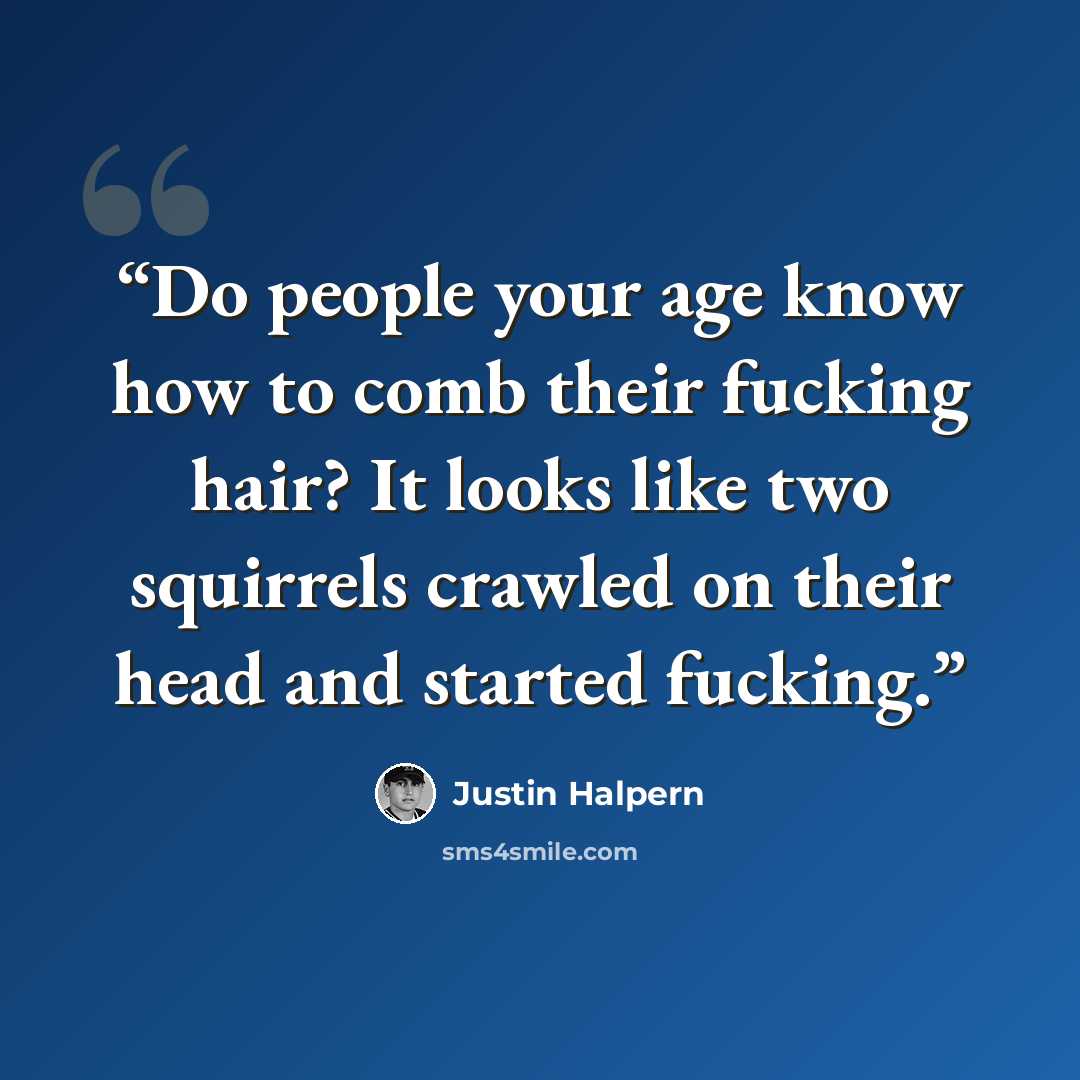 “Do people your age know how to comb their fucking hair? It looks like two squirrels crawled on their head and started fucking.” quote by Justin Halpern