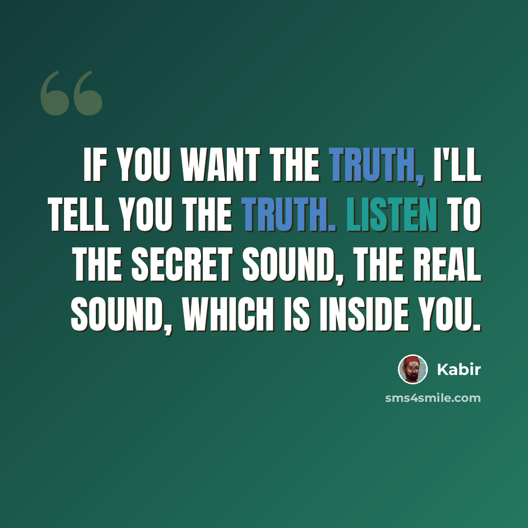 “If you want the truth, I'll tell you the truth. Listen to the secret sound, the real sound, which is inside you.” quote by Kabir