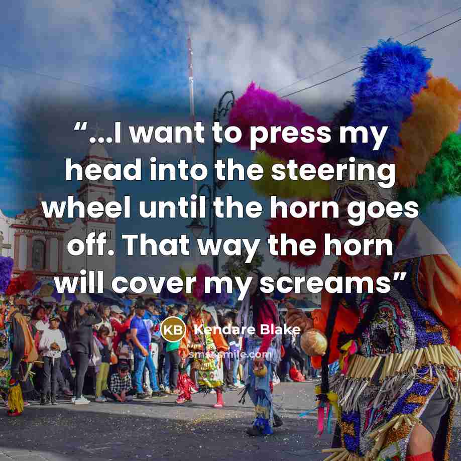 “...I want to press my head into the steering wheel until the horn goes off. That way the horn will cover my screams” quote by Kendare Blake