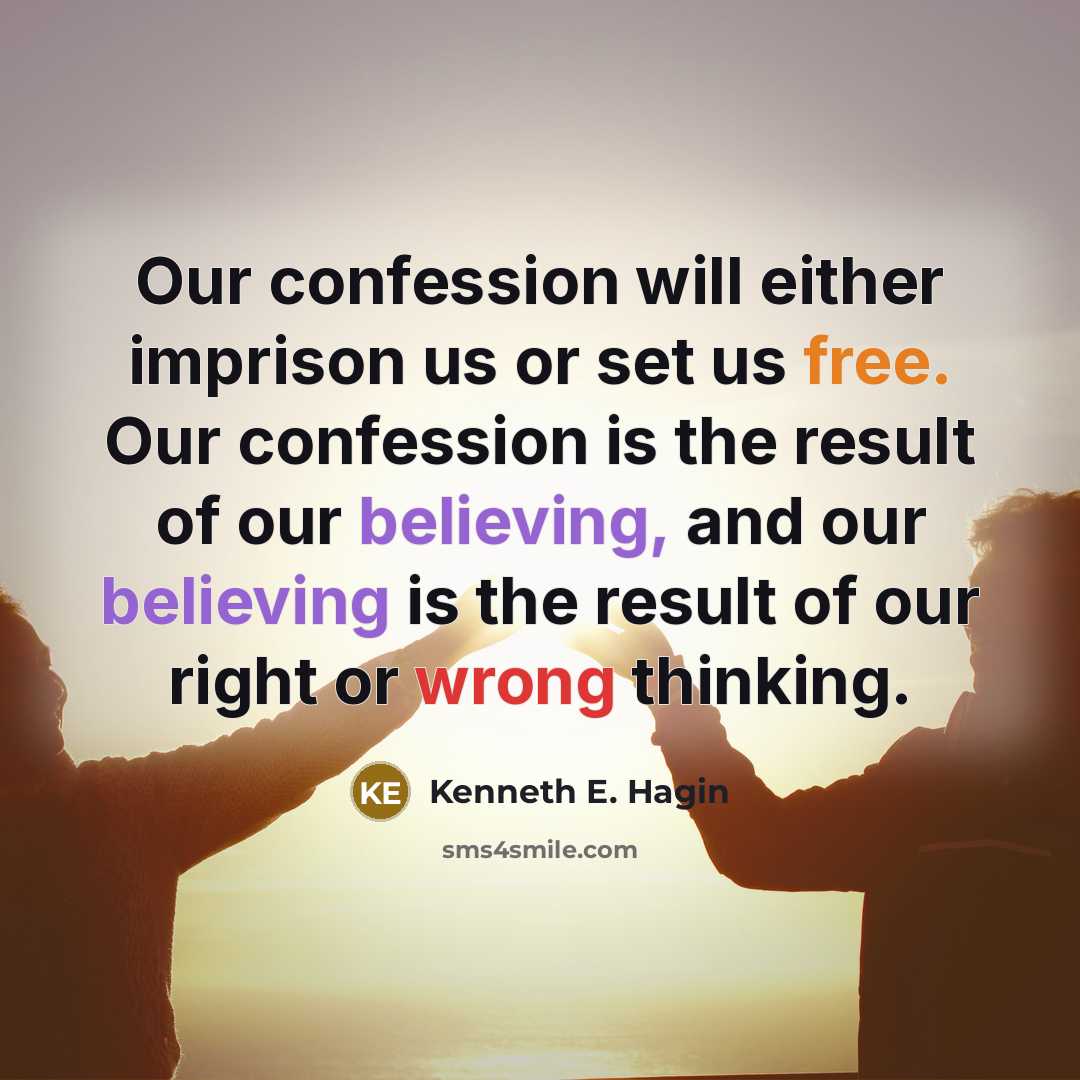 “Our confession will either imprison us or set us free. Our confession is the result of our believing, and our believing is the result of our right or wrong thinking.” quote by Kenneth E. Hagin