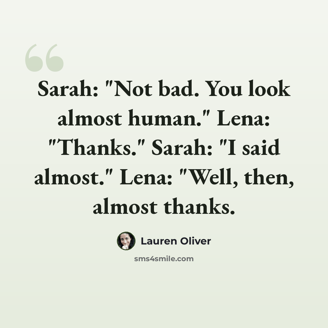 “Sarah: "Not bad. You look almost human." Lena: "Thanks." Sarah: "I said almost." Lena: "Well, then, almost thanks.” quote by Lauren Oliver
