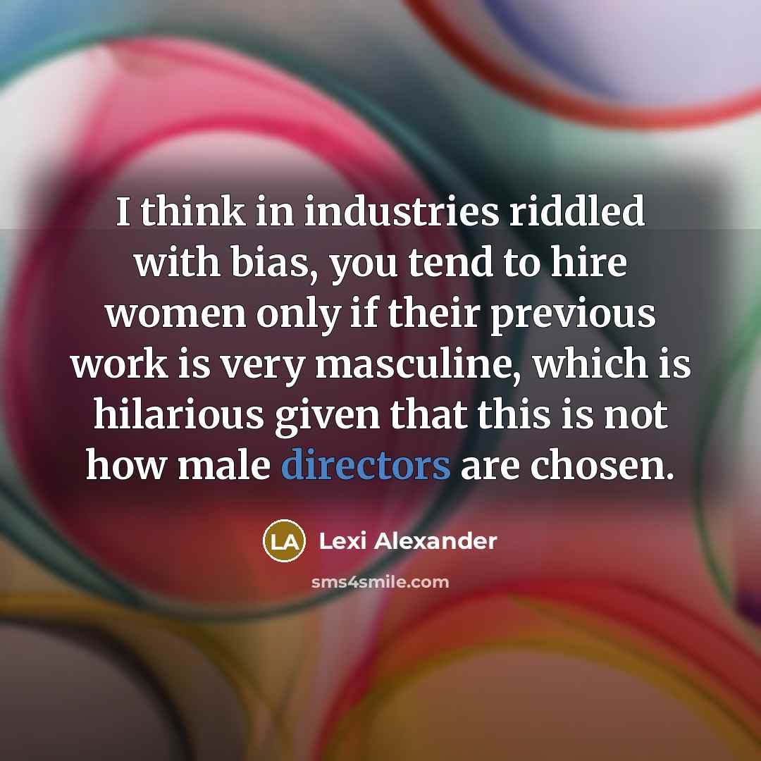 “I think in industries riddled with bias, you tend to hire women only if their previous work is very masculine, which is hilarious given that this is not how male directors are chosen.” quote by Lexi Alexander