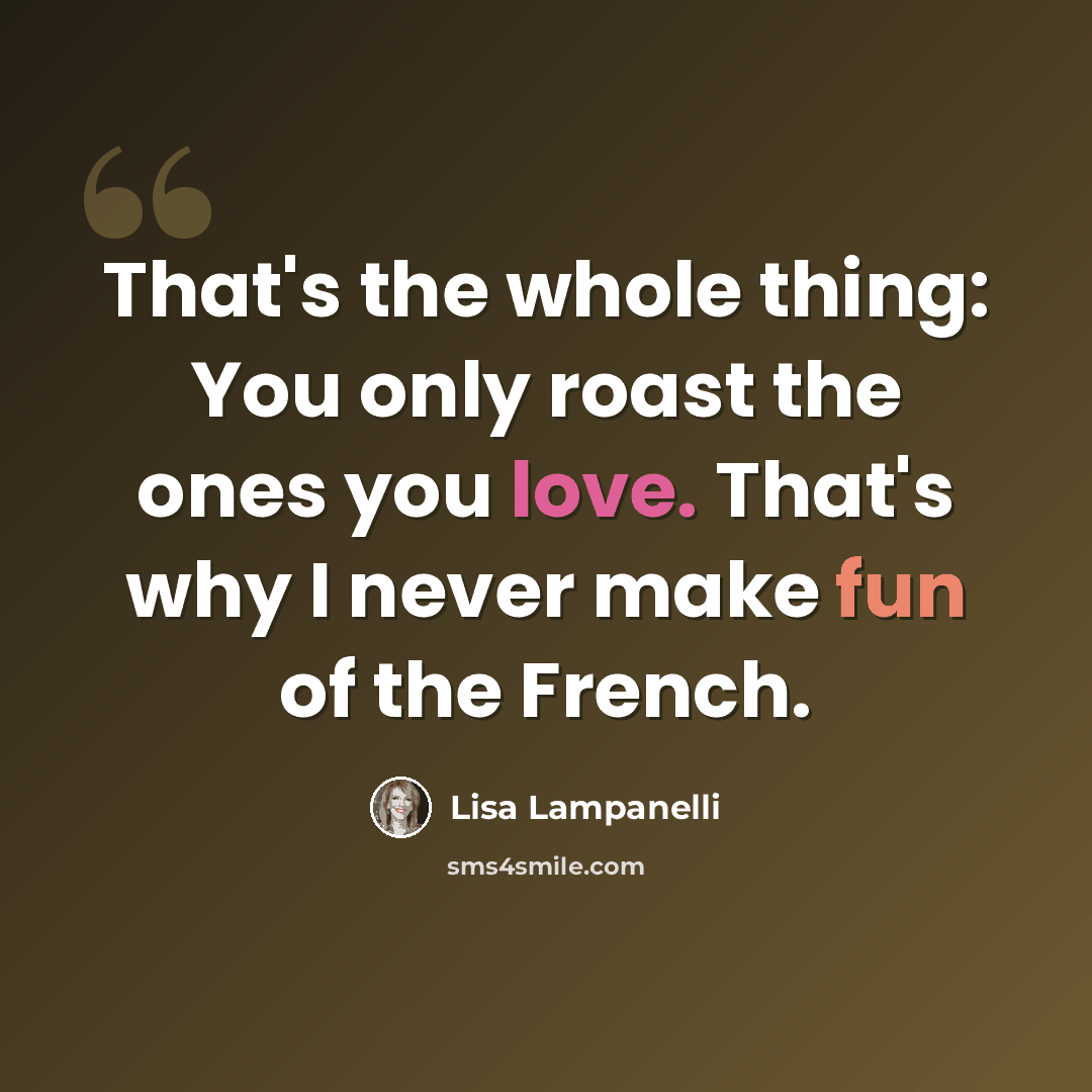 “That's the whole thing: You only roast the ones you love. That's why I never make fun of the French.” quote by Lisa Lampanelli