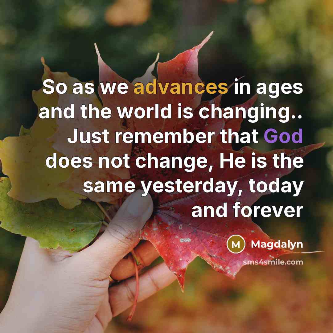 “So as we advances in ages and the world is changing.. Just remember that God does not change, He is the same yesterday, today and forever” quote by Magdalyn
