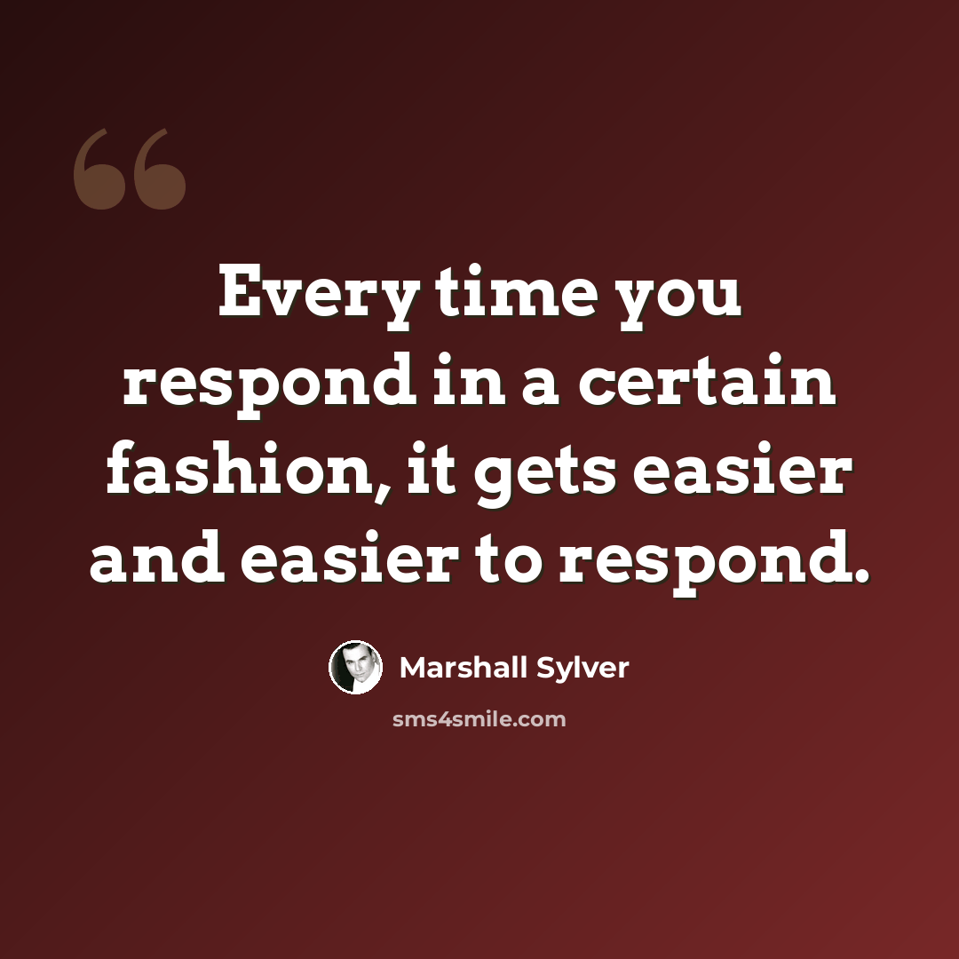 “Every time you respond in a certain fashion, it gets easier and easier to respond.” quote by Marshall Sylver