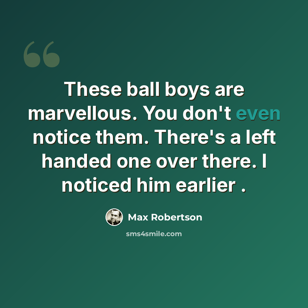 “These ball boys are marvellous. You don't even notice them. There's a left handed one over there. I noticed him earlier .” quote by Max Robertson