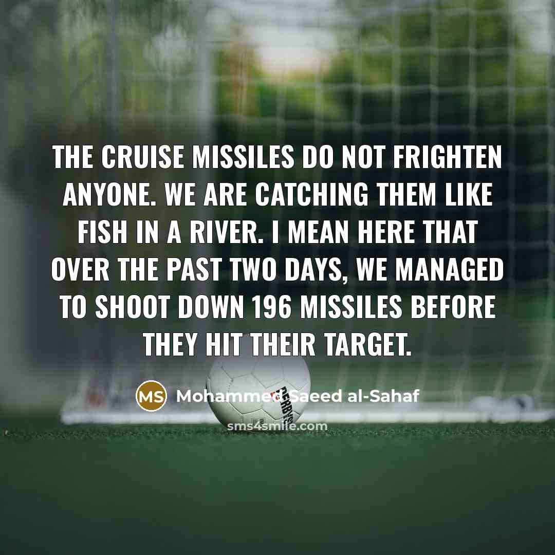 “The Cruise missiles do not frighten anyone. We are catching them like fish in a river. I mean here that over the past two days, we managed to shoot down 196 missiles before they hit their target.” quote by Mohammed Saeed al-Sahaf