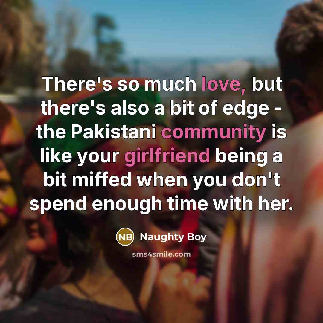 “There's so much love, but there's also a bit of edge - the Pakistani community is like your girlfriend being a bit miffed when you don't spend enough time with her.” quote by Naughty Boy