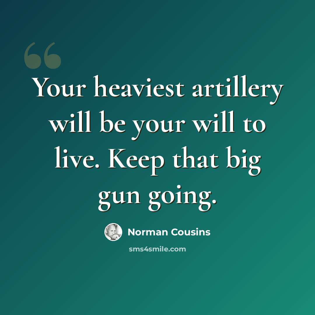 “Your heaviest artillery will be your will to live. Keep that big gun going.” quote by Norman Cousins