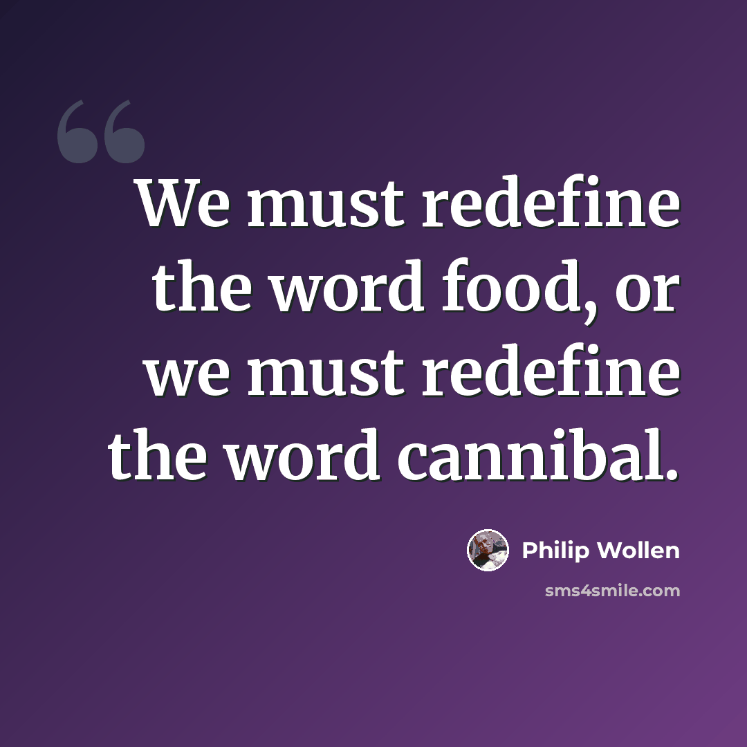 “We must redefine the word food, or we must redefine the word cannibal.” quote by Philip Wollen