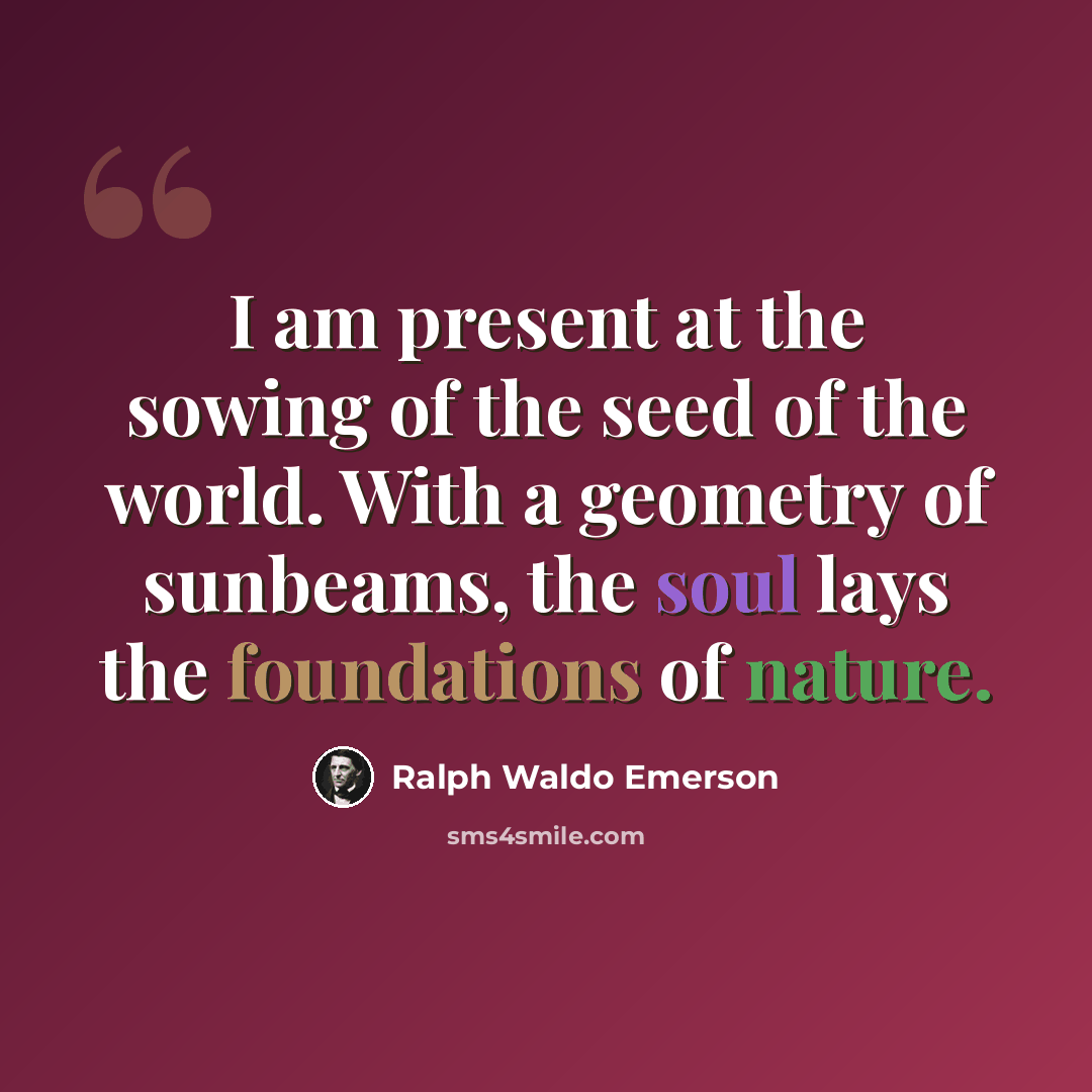 “I am present at the sowing of the seed of the world. With a geometry of sunbeams, the soul lays the foundations of nature.” quote by Ralph Waldo Emerson