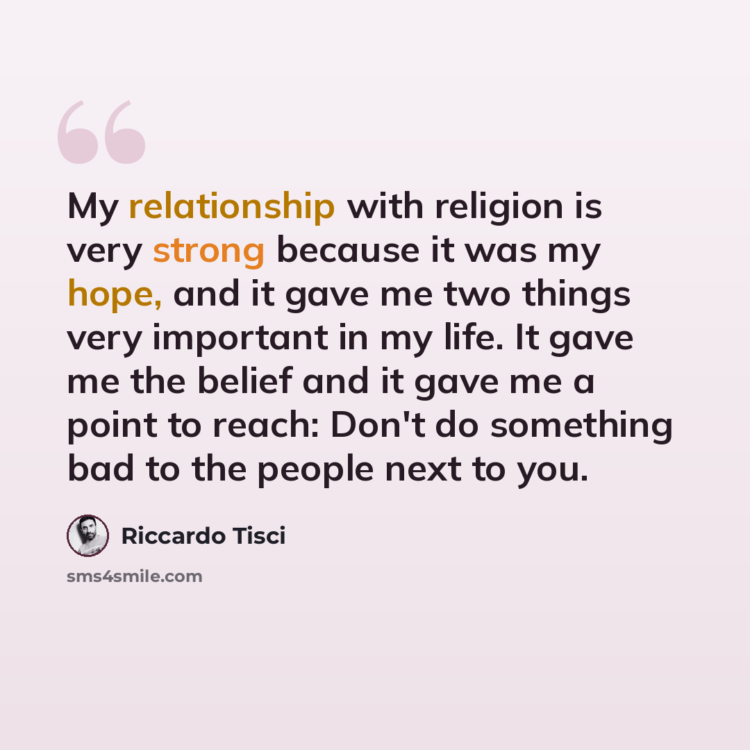 “My relationship with religion is very strong because it was my hope, and it gave me two things very important in my life. It gave me the belief and it gave me a point to reach: Don't do something bad to the people next to you.” quote by Riccardo Tisci
