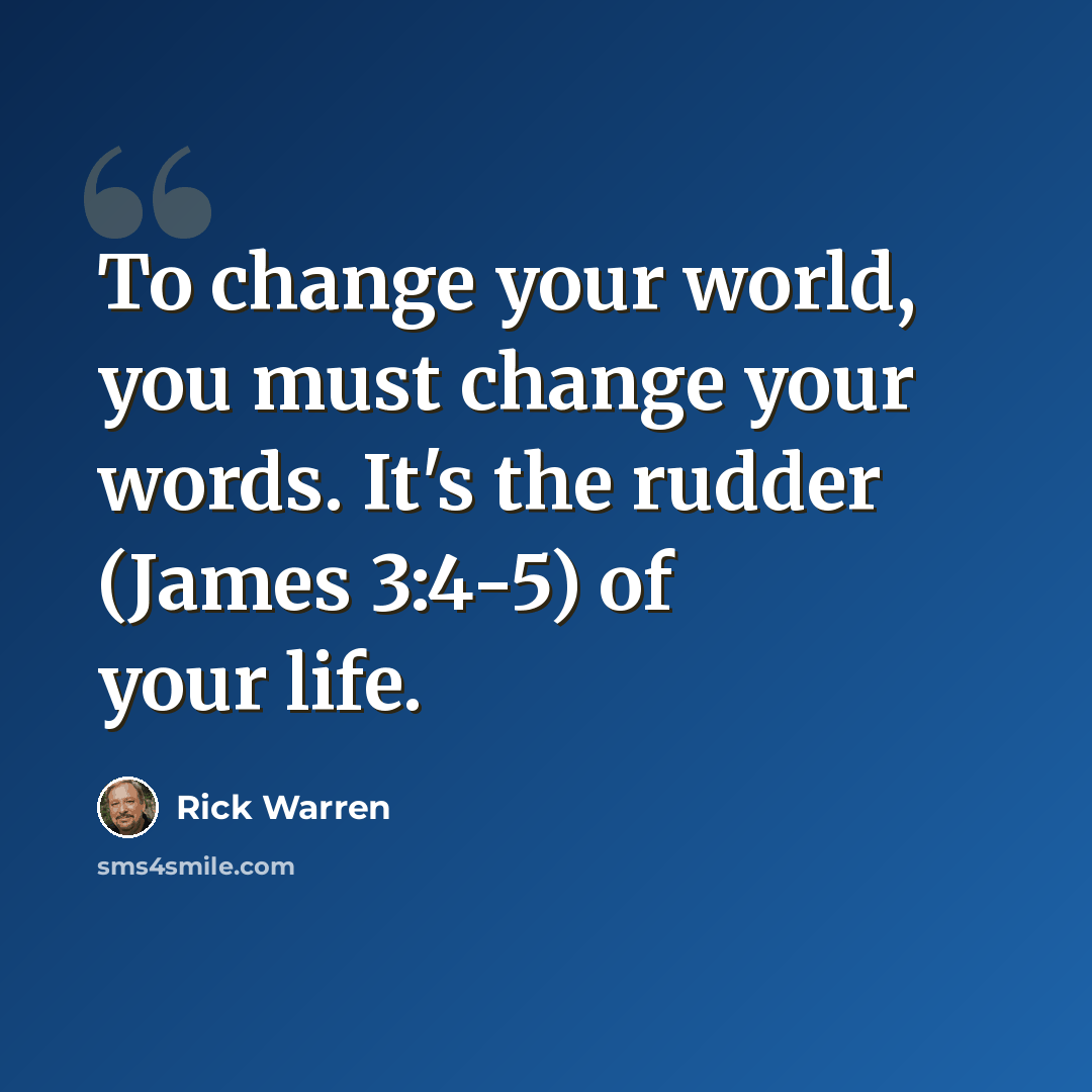 “To change your world, you must change your words. It's the rudder (James 3:4-5) of your life.” quote by Rick Warren