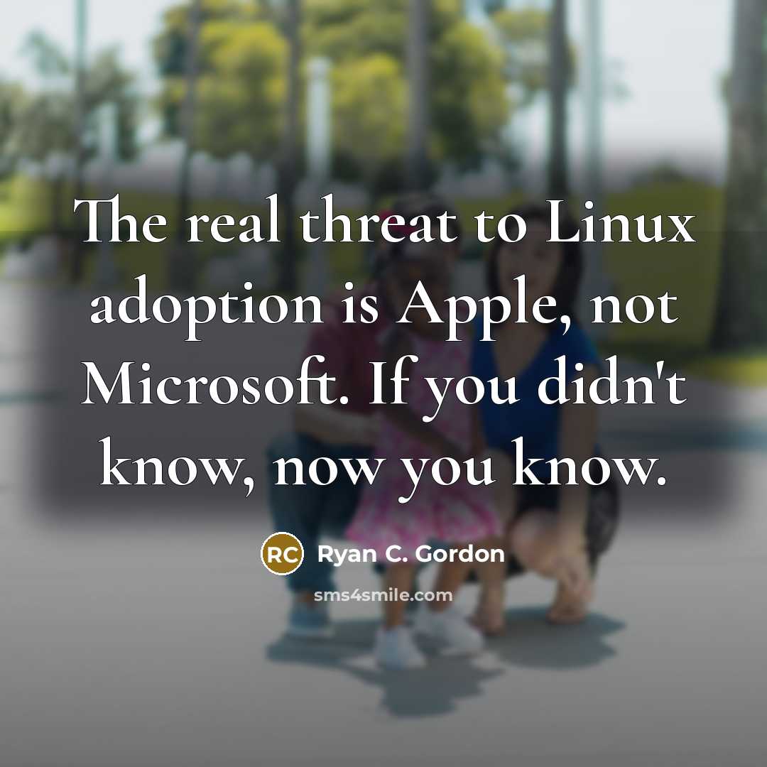 “The real threat to Linux adoption is Apple, not Microsoft. If you didn't know, now you know.” quote by Ryan C. Gordon