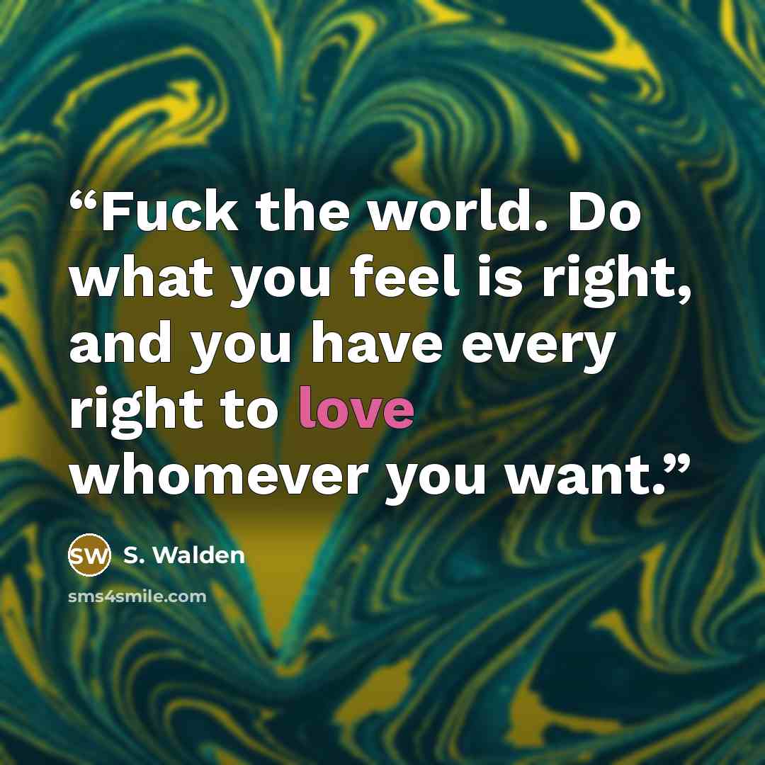 “Fuck the world. Do what you feel is right, and you have every right to love whomever you want.” quote by S. Walden