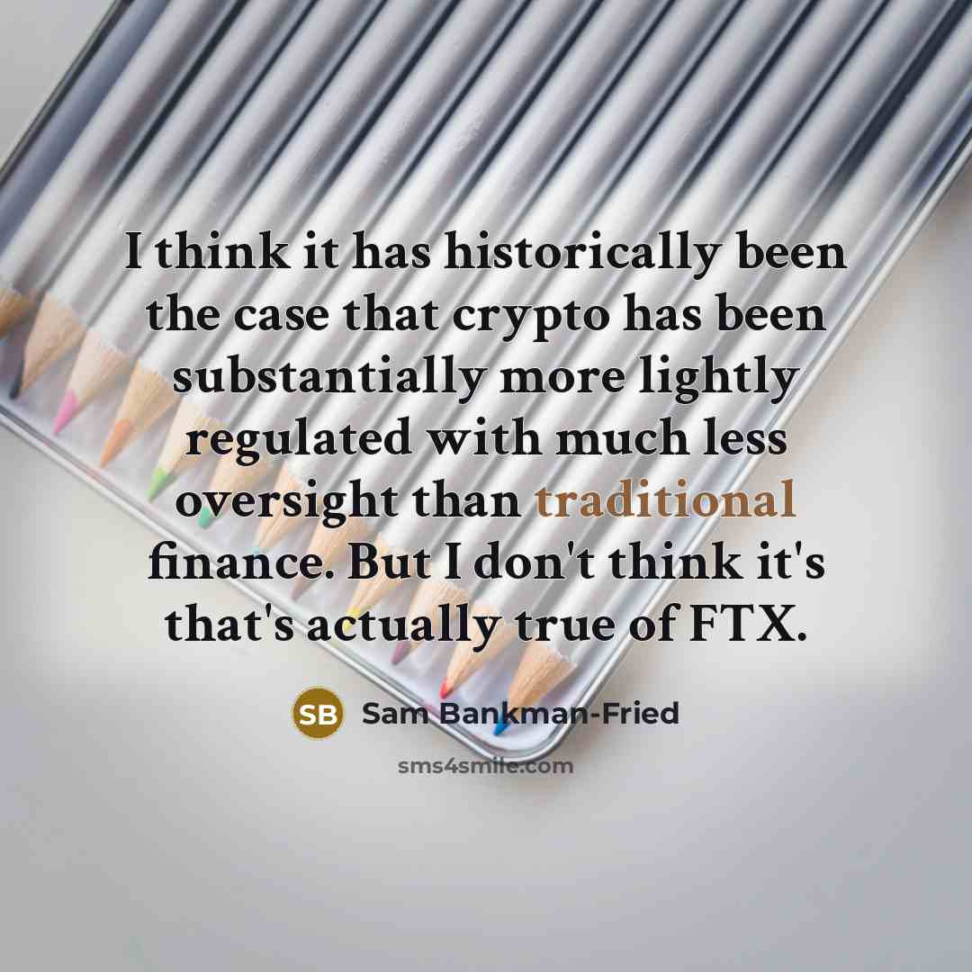 “I think it has historically been the case that crypto has been substantially more lightly regulated with much less oversight than traditional finance. But I don't think it's that's actually true of FTX.” quote by Sam Bankman-Fried