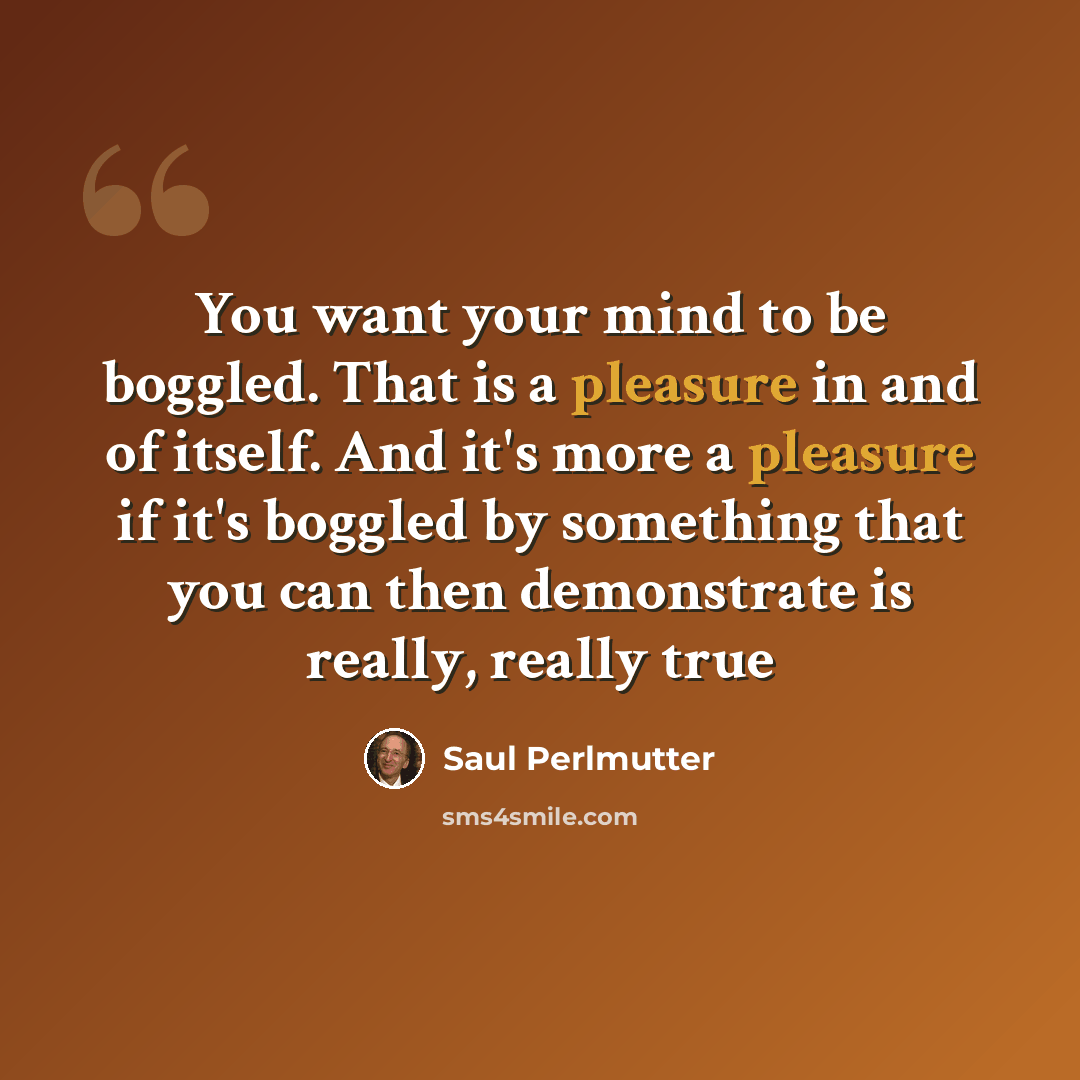 “You want your mind to be boggled. That is a pleasure in and of itself. And it's more a pleasure if it's boggled by something that you can then demonstrate is really, really true” quote by Saul Perlmutter