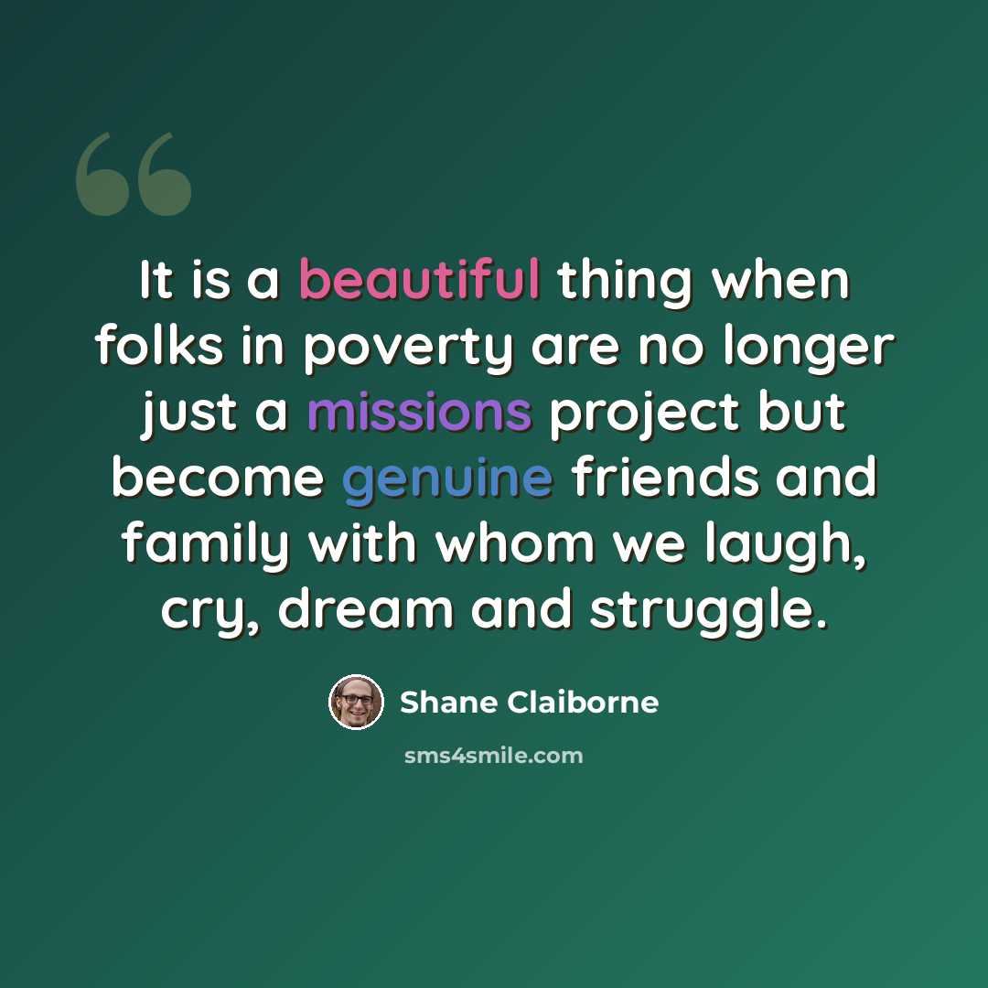 “It is a beautiful thing when folks in poverty are no longer just a missions project but become genuine friends and family with whom we laugh, cry, dream and struggle.” quote by Shane Claiborne