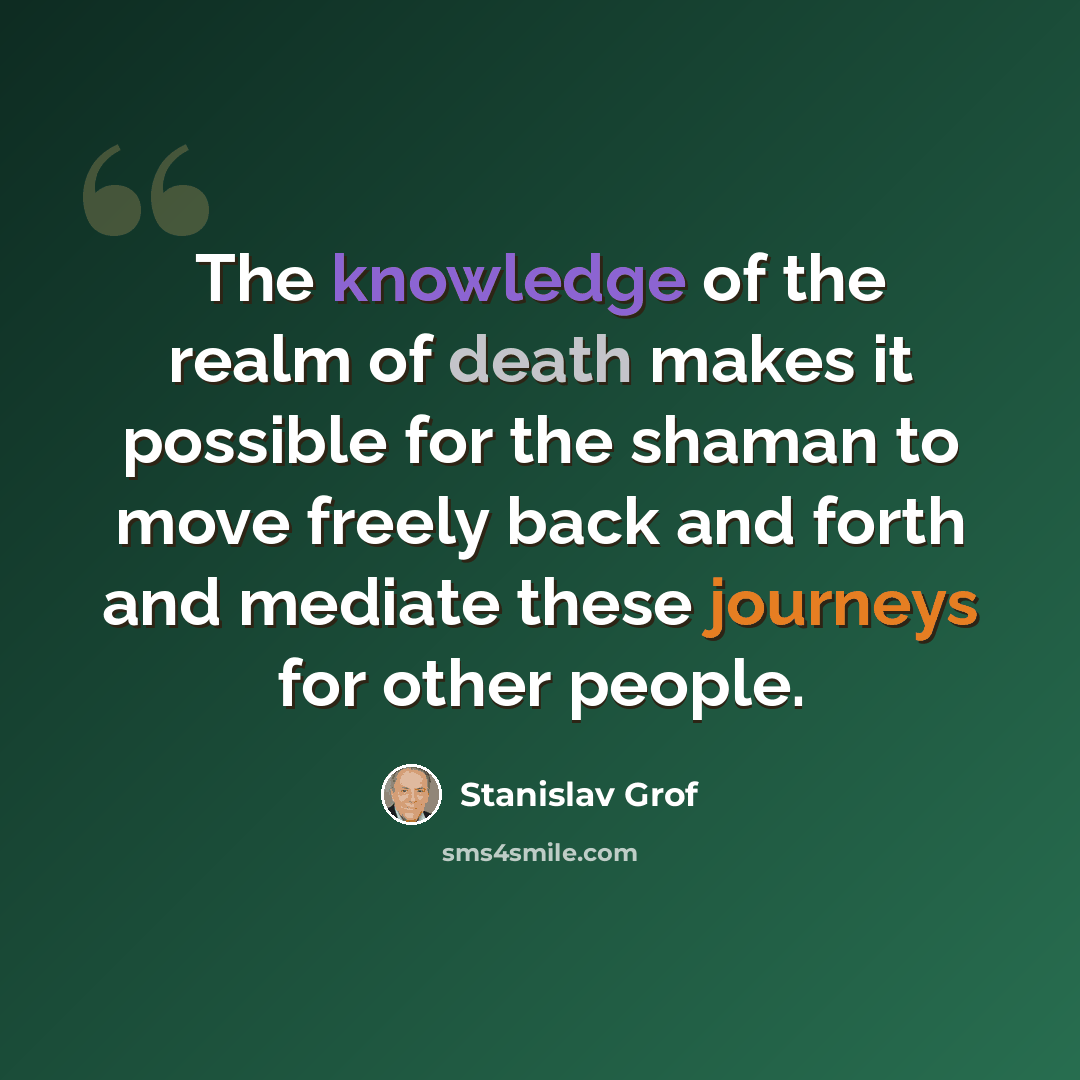 “The knowledge of the realm of death makes it possible for the shaman to move freely back and forth and mediate these journeys for other people.” quote by Stanislav Grof
