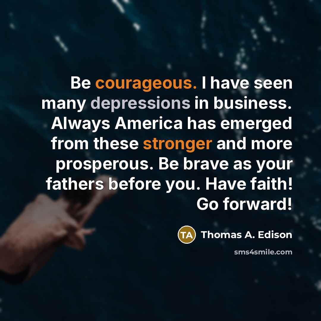 “Be courageous. I have seen many depressions in business. Always America has emerged from these stronger and more prosperous. Be brave as your fathers before you. Have faith! Go forward!” quote by Thomas A. Edison