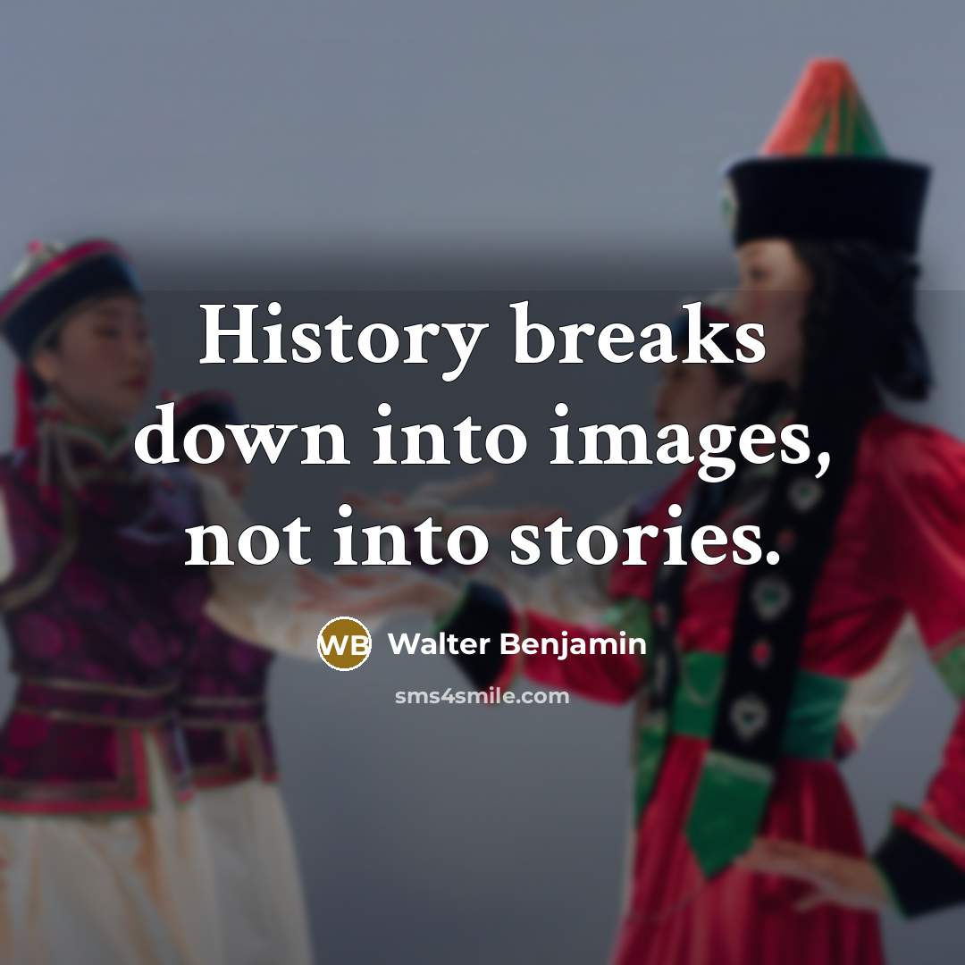“History breaks down into images, not into stories.” quote by Walter Benjamin