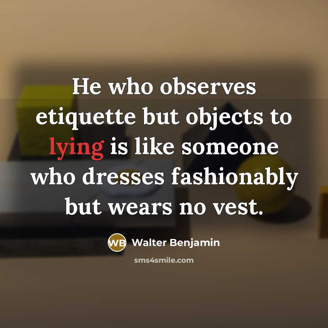 “He who observes etiquette but objects to lying is like someone who dresses fashionably but wears no vest.” quote by Walter Benjamin