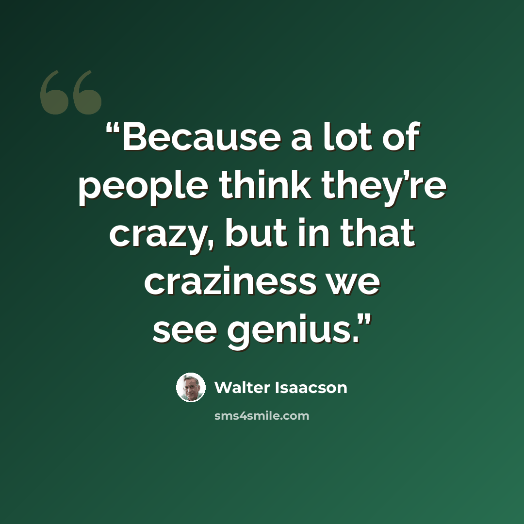 “Because a lot of people think they’re crazy, but in that craziness we see genius.” quote by Walter Isaacson