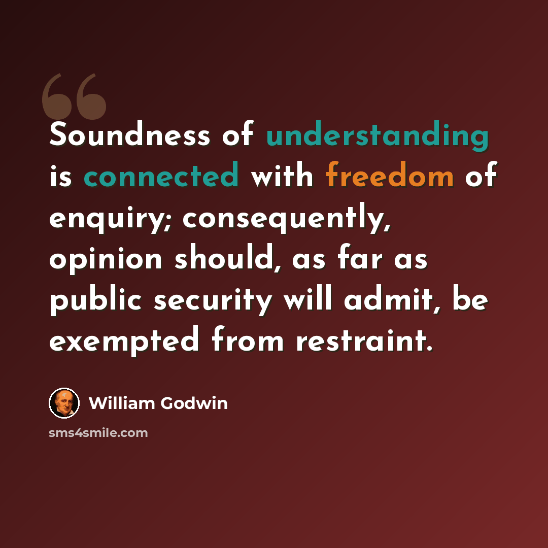 “Soundness of understanding is connected with freedom of enquiry; consequently, opinion should, as far as public security will admit, be exempted from restraint.” quote by William Godwin