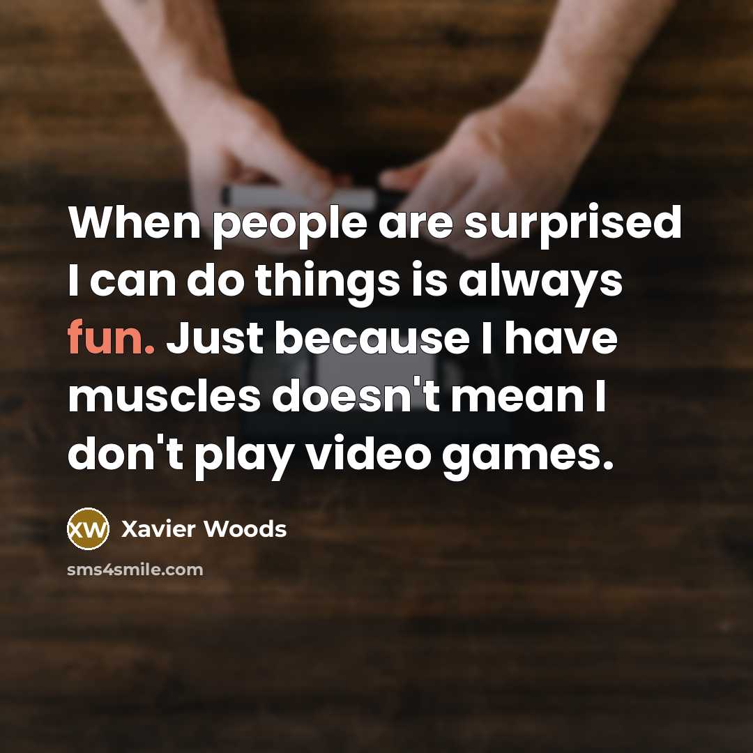 “When people are surprised I can do things is always fun. Just because I have muscles doesn't mean I don't play video games.” quote by Xavier Woods