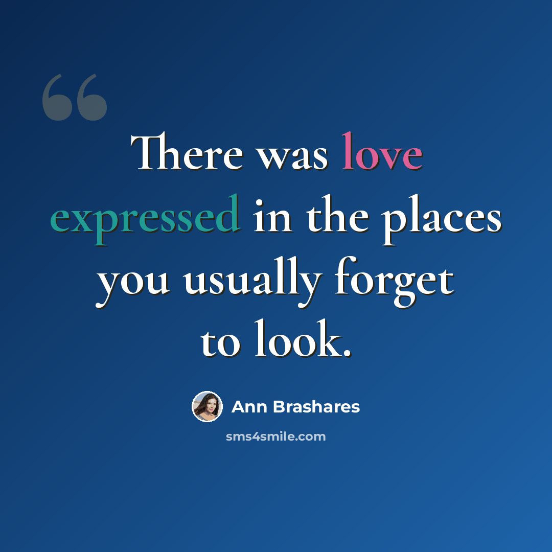 “There was love expressed in the places you usually forget to look.” quote by Ann Brashares