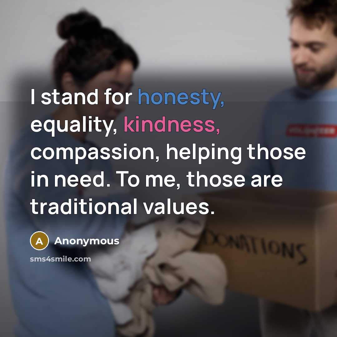 “I stand for honesty, equality, kindness, compassion, helping those in need. To me, those are traditional values.” quote by Anonymous