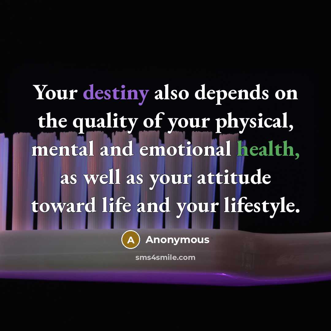 “Your destiny also depends on the quality of your physical, mental and emotional health, as well as your attitude toward life and your lifestyle.” quote by Anonymous