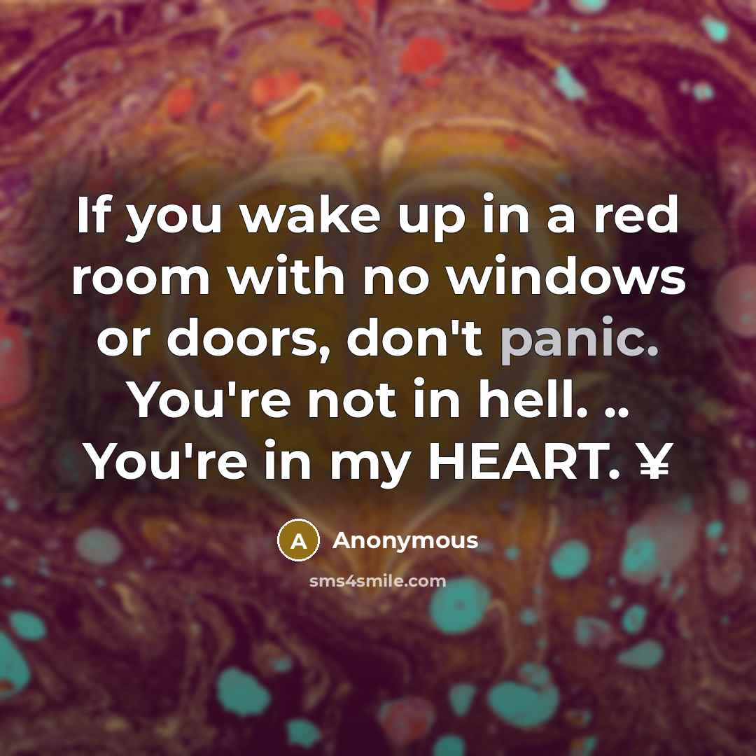 “If you wake up in a red room with no windows or doors, don't panic. You're not in hell. .. You're in my HEART. ¥” quote by Anonymous