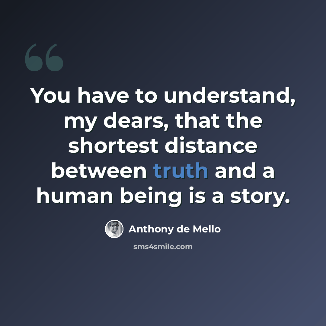 “You have to understand, my dears, that the shortest distance between truth and a human being is a story.” quote by Anthony de Mello
