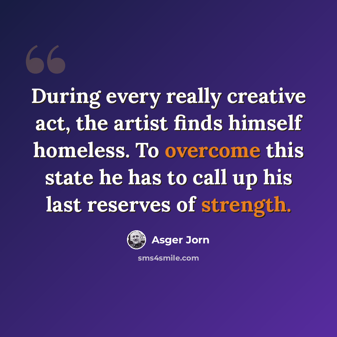 “During every really creative act, the artist finds himself homeless. To overcome this state he has to call up his last reserves of strength.” quote by Asger Jorn