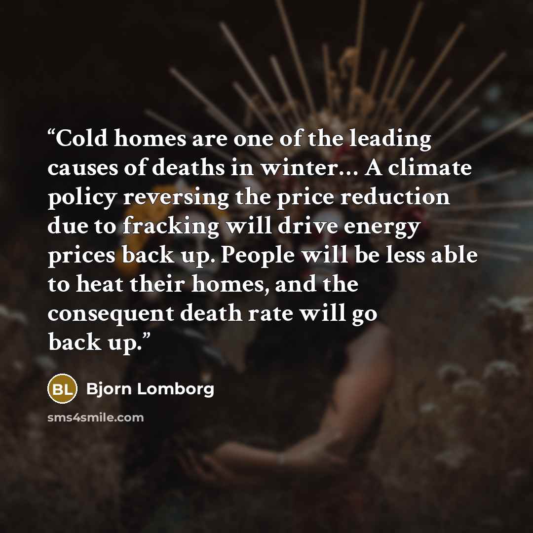 “Cold homes are one of the leading causes of deaths in winter… A climate policy reversing the price reduction due to fracking will drive energy prices back up. People will be less able to heat their homes, and the consequent death rate will go back up.” quote by Bjorn Lomborg