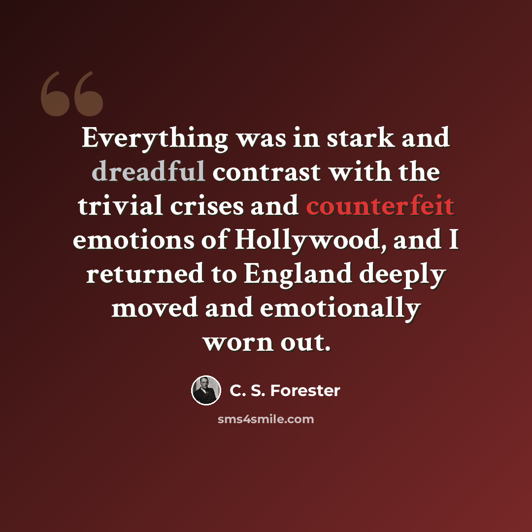 “Everything was in stark and dreadful contrast with the trivial crises and counterfeit emotions of Hollywood, and I returned to England deeply moved and emotionally worn out.” quote by C. S. Forester