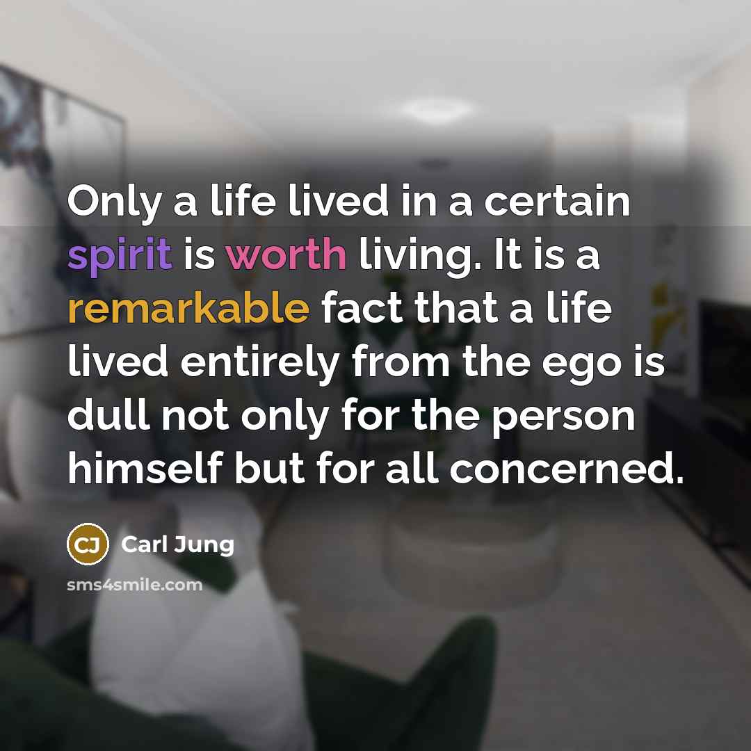 “Only a life lived in a certain spirit is worth living. It is a remarkable fact that a life lived entirely from the ego is dull not only for the person himself but for all concerned.” quote by Carl Jung