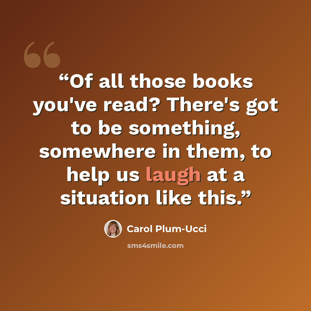 “Of all those books you've read? There's got to be something, somewhere in them, to help us laugh at a situation like this.” quote by Carol Plum-Ucci